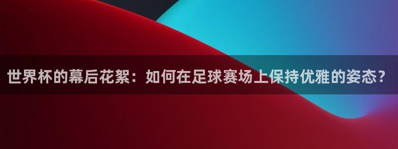 世界杯赛程表:世界杯的幕后花絮:如何在足球赛场上保持优雅的姿态?