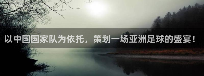 世界杯 赛程:以中国国家队为依托,策划一场亚洲足球的盛宴!