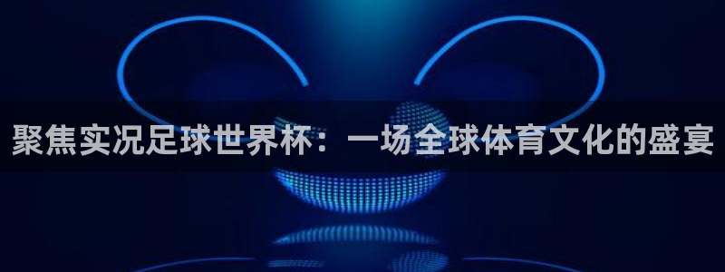 2026年世界杯赛程:聚焦实况足球世界杯:一场全球体育文化的盛宴